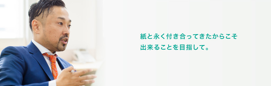 紙と永く付き合ってきたからこそ出来ることを目指して。